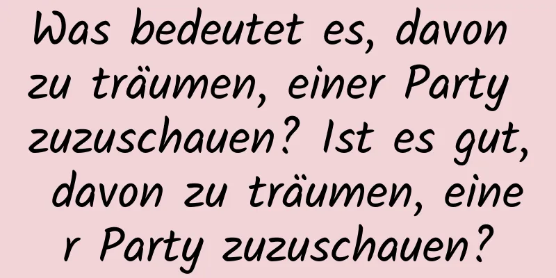 Was bedeutet es, davon zu träumen, einer Party zuzuschauen? Ist es gut, davon zu träumen, einer Party zuzuschauen?