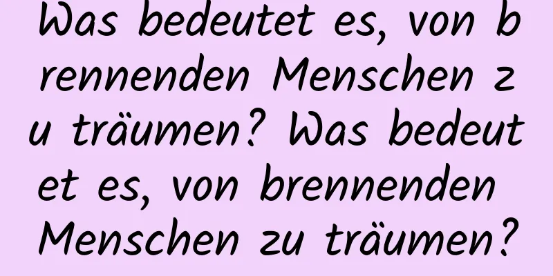 Was bedeutet es, von brennenden Menschen zu träumen? Was bedeutet es, von brennenden Menschen zu träumen?