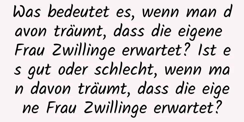 Was bedeutet es, wenn man davon träumt, dass die eigene Frau Zwillinge erwartet? Ist es gut oder schlecht, wenn man davon träumt, dass die eigene Frau Zwillinge erwartet?