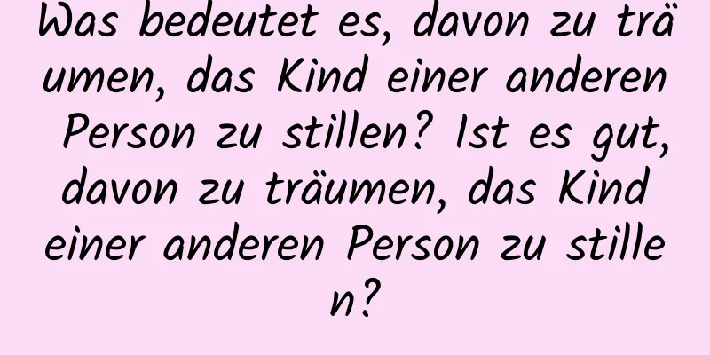 Was bedeutet es, davon zu träumen, das Kind einer anderen Person zu stillen? Ist es gut, davon zu träumen, das Kind einer anderen Person zu stillen?