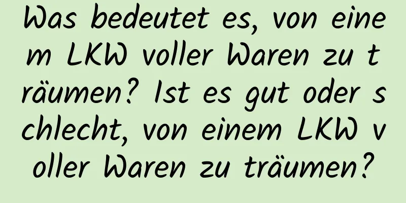 Was bedeutet es, von einem LKW voller Waren zu träumen? Ist es gut oder schlecht, von einem LKW voller Waren zu träumen?