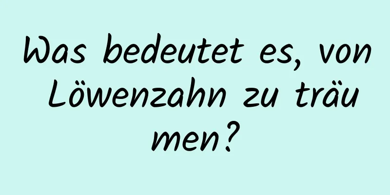 Was bedeutet es, von Löwenzahn zu träumen?