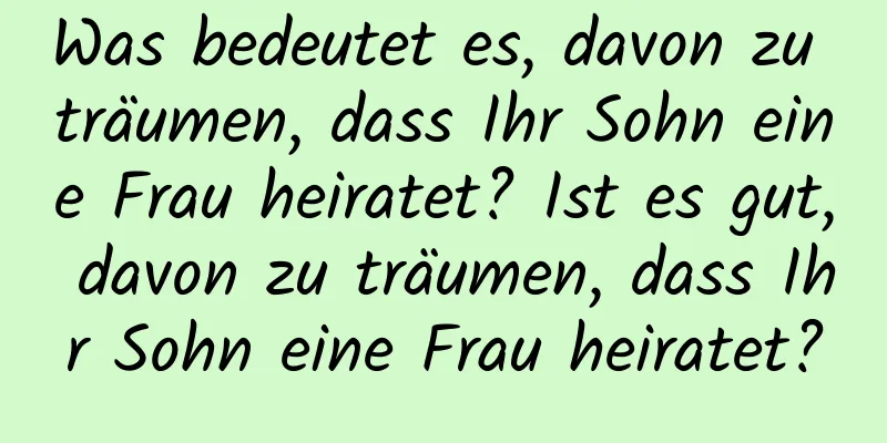 Was bedeutet es, davon zu träumen, dass Ihr Sohn eine Frau heiratet? Ist es gut, davon zu träumen, dass Ihr Sohn eine Frau heiratet?