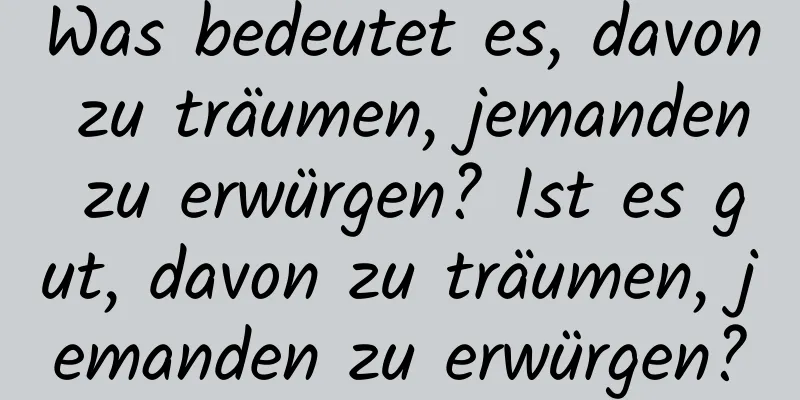 Was bedeutet es, davon zu träumen, jemanden zu erwürgen? Ist es gut, davon zu träumen, jemanden zu erwürgen?