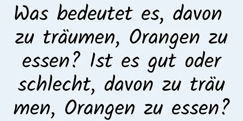 Was bedeutet es, davon zu träumen, Orangen zu essen? Ist es gut oder schlecht, davon zu träumen, Orangen zu essen?