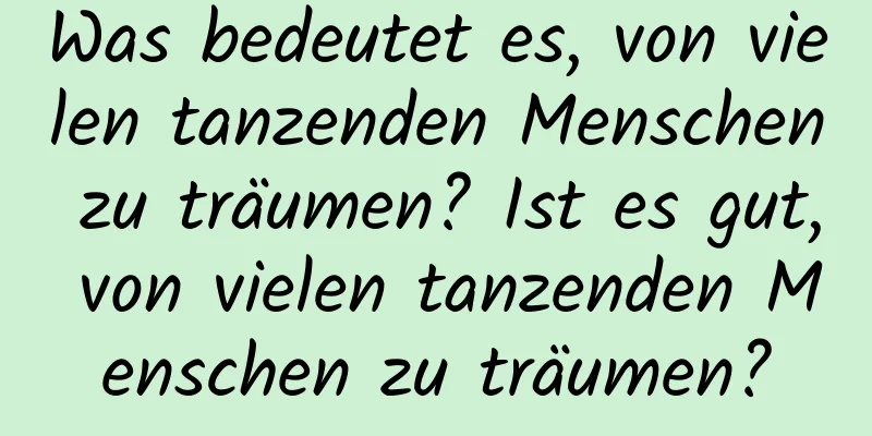 Was bedeutet es, von vielen tanzenden Menschen zu träumen? Ist es gut, von vielen tanzenden Menschen zu träumen?