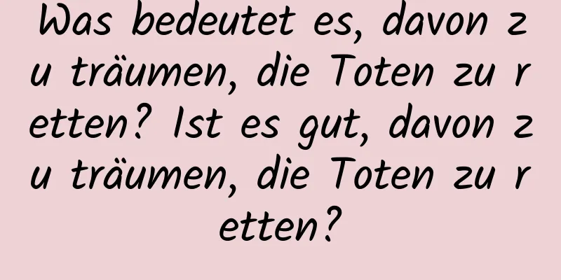 Was bedeutet es, davon zu träumen, die Toten zu retten? Ist es gut, davon zu träumen, die Toten zu retten?