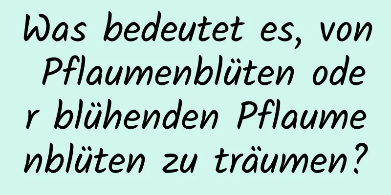 Was bedeutet es, von Pflaumenblüten oder blühenden Pflaumenblüten zu träumen?