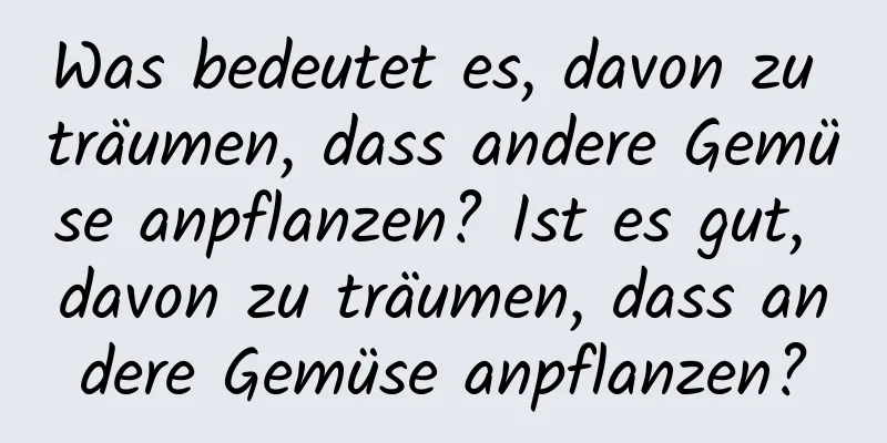 Was bedeutet es, davon zu träumen, dass andere Gemüse anpflanzen? Ist es gut, davon zu träumen, dass andere Gemüse anpflanzen?