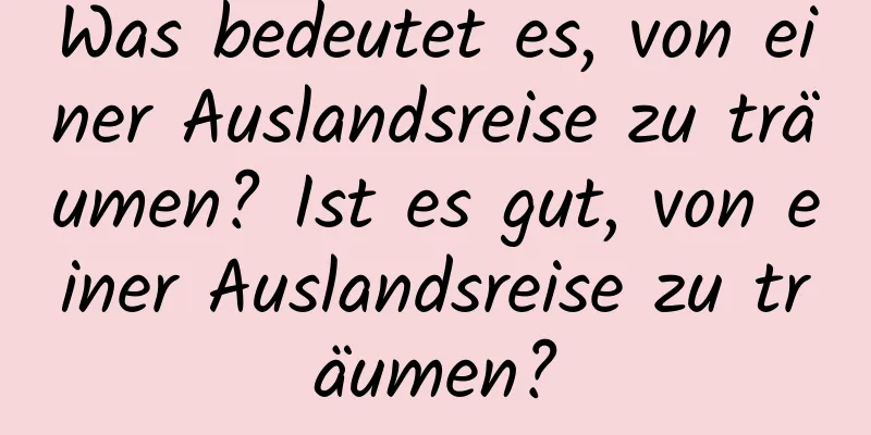 Was bedeutet es, von einer Auslandsreise zu träumen? Ist es gut, von einer Auslandsreise zu träumen?