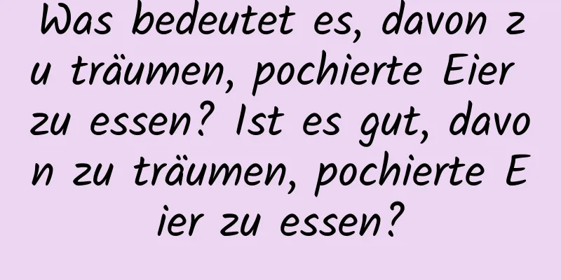 Was bedeutet es, davon zu träumen, pochierte Eier zu essen? Ist es gut, davon zu träumen, pochierte Eier zu essen?