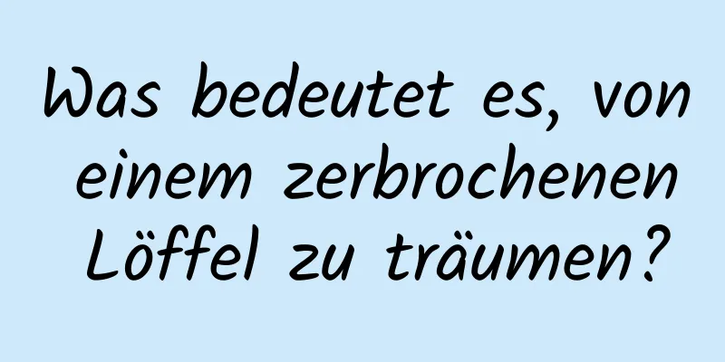 Was bedeutet es, von einem zerbrochenen Löffel zu träumen?