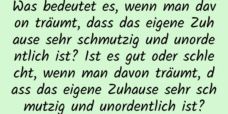 Was bedeutet es, wenn man davon träumt, dass das eigene Zuhause sehr schmutzig und unordentlich ist? Ist es gut oder schlecht, wenn man davon träumt, dass das eigene Zuhause sehr schmutzig und unordentlich ist?