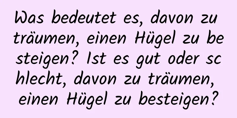 Was bedeutet es, davon zu träumen, einen Hügel zu besteigen? Ist es gut oder schlecht, davon zu träumen, einen Hügel zu besteigen?