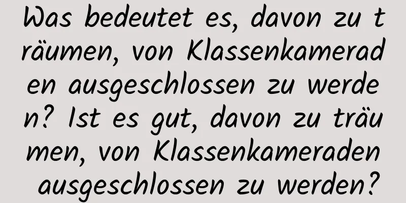 Was bedeutet es, davon zu träumen, von Klassenkameraden ausgeschlossen zu werden? Ist es gut, davon zu träumen, von Klassenkameraden ausgeschlossen zu werden?