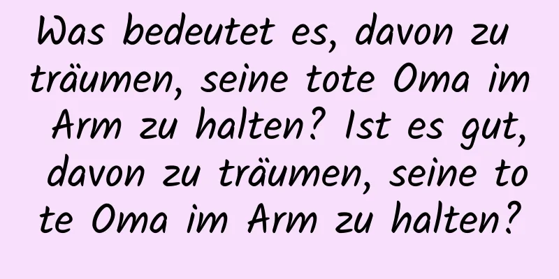 Was bedeutet es, davon zu träumen, seine tote Oma im Arm zu halten? Ist es gut, davon zu träumen, seine tote Oma im Arm zu halten?