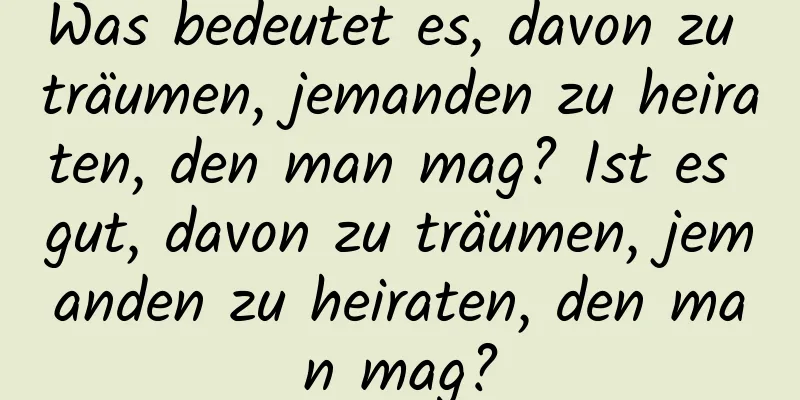 Was bedeutet es, davon zu träumen, jemanden zu heiraten, den man mag? Ist es gut, davon zu träumen, jemanden zu heiraten, den man mag?