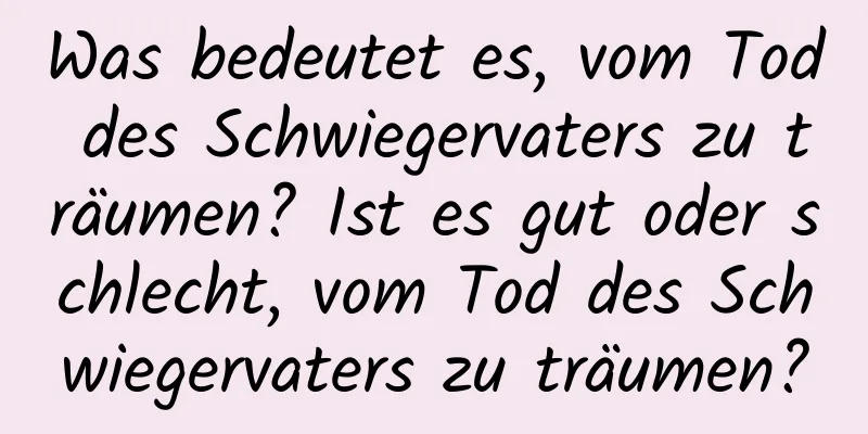 Was bedeutet es, vom Tod des Schwiegervaters zu träumen? Ist es gut oder schlecht, vom Tod des Schwiegervaters zu träumen?