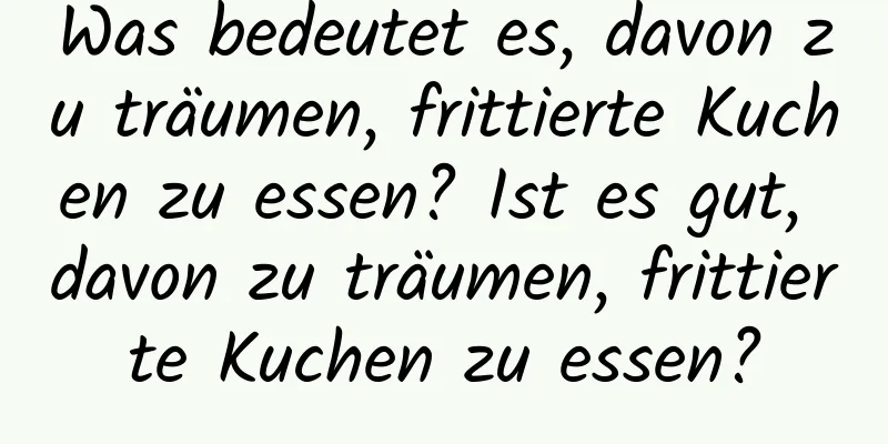 Was bedeutet es, davon zu träumen, frittierte Kuchen zu essen? Ist es gut, davon zu träumen, frittierte Kuchen zu essen?