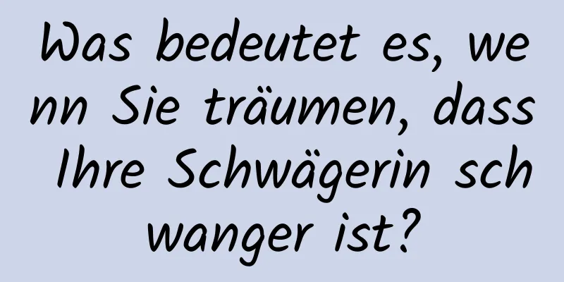 Was bedeutet es, wenn Sie träumen, dass Ihre Schwägerin schwanger ist?