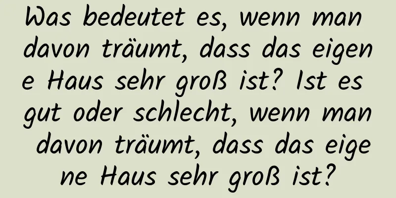 Was bedeutet es, wenn man davon träumt, dass das eigene Haus sehr groß ist? Ist es gut oder schlecht, wenn man davon träumt, dass das eigene Haus sehr groß ist?