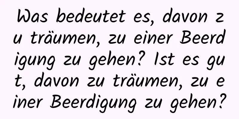 Was bedeutet es, davon zu träumen, zu einer Beerdigung zu gehen? Ist es gut, davon zu träumen, zu einer Beerdigung zu gehen?