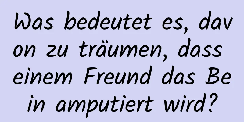 Was bedeutet es, davon zu träumen, dass einem Freund das Bein amputiert wird?