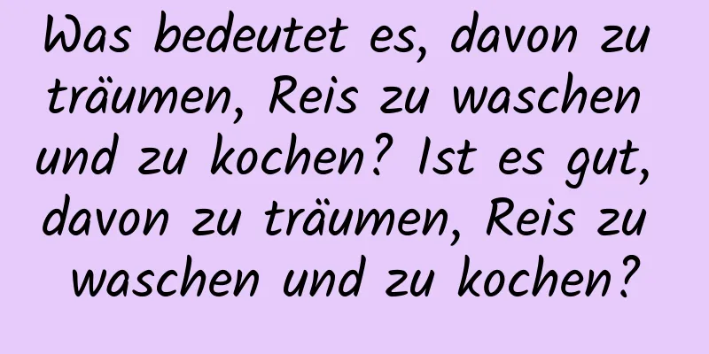 Was bedeutet es, davon zu träumen, Reis zu waschen und zu kochen? Ist es gut, davon zu träumen, Reis zu waschen und zu kochen?