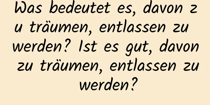 Was bedeutet es, davon zu träumen, entlassen zu werden? Ist es gut, davon zu träumen, entlassen zu werden?