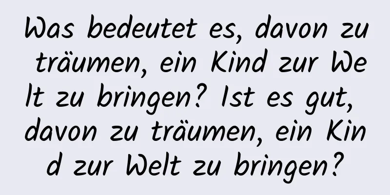 Was bedeutet es, davon zu träumen, ein Kind zur Welt zu bringen? Ist es gut, davon zu träumen, ein Kind zur Welt zu bringen?