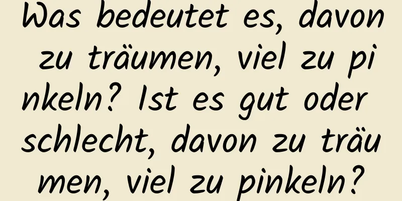 Was bedeutet es, davon zu träumen, viel zu pinkeln? Ist es gut oder schlecht, davon zu träumen, viel zu pinkeln?