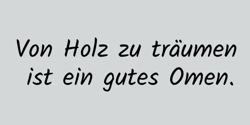 Von Holz zu träumen ist ein gutes Omen.