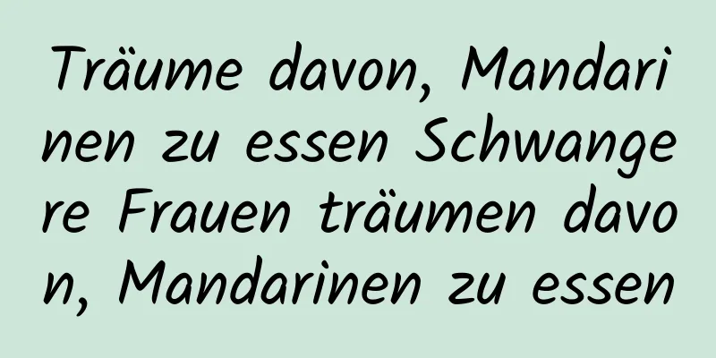 Träume davon, Mandarinen zu essen Schwangere Frauen träumen davon, Mandarinen zu essen