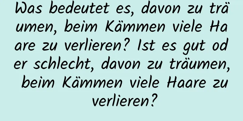 Was bedeutet es, davon zu träumen, beim Kämmen viele Haare zu verlieren? Ist es gut oder schlecht, davon zu träumen, beim Kämmen viele Haare zu verlieren?