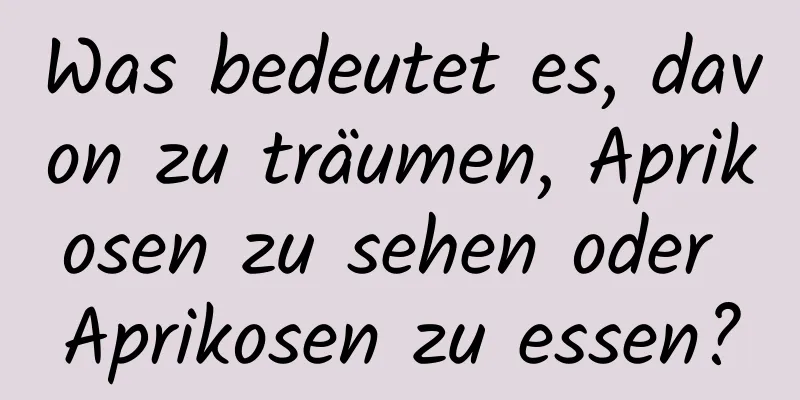 Was bedeutet es, davon zu träumen, Aprikosen zu sehen oder Aprikosen zu essen?
