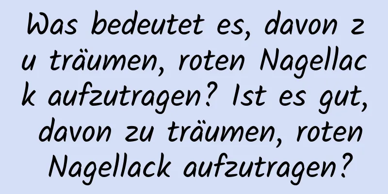 Was bedeutet es, davon zu träumen, roten Nagellack aufzutragen? Ist es gut, davon zu träumen, roten Nagellack aufzutragen?