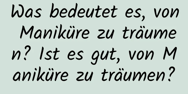 Was bedeutet es, von Maniküre zu träumen? Ist es gut, von Maniküre zu träumen?