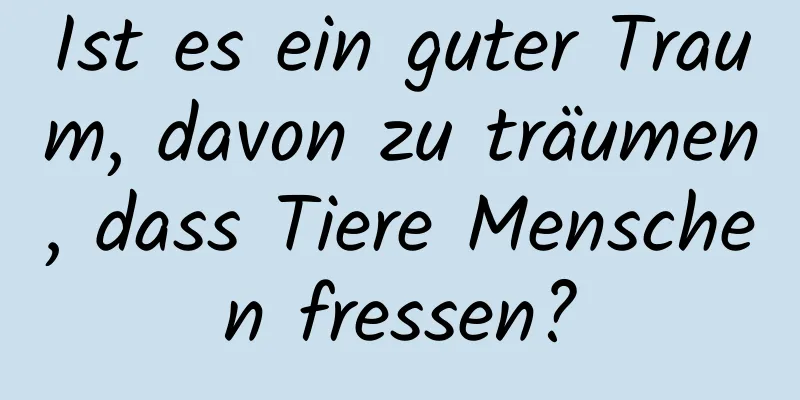 Ist es ein guter Traum, davon zu träumen, dass Tiere Menschen fressen?