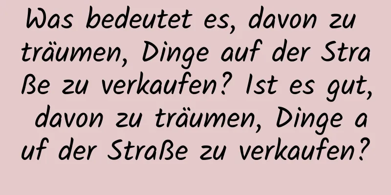 Was bedeutet es, davon zu träumen, Dinge auf der Straße zu verkaufen? Ist es gut, davon zu träumen, Dinge auf der Straße zu verkaufen?