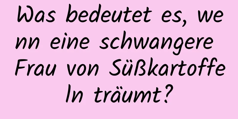 Was bedeutet es, wenn eine schwangere Frau von Süßkartoffeln träumt?