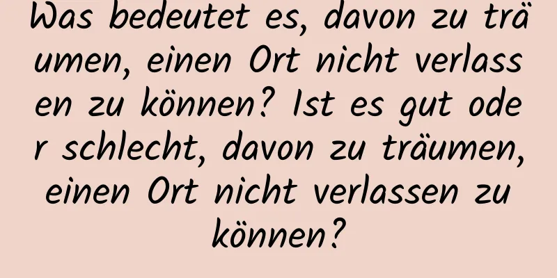 Was bedeutet es, davon zu träumen, einen Ort nicht verlassen zu können? Ist es gut oder schlecht, davon zu träumen, einen Ort nicht verlassen zu können?