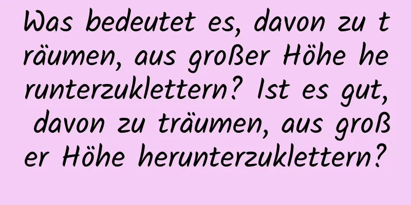 Was bedeutet es, davon zu träumen, aus großer Höhe herunterzuklettern? Ist es gut, davon zu träumen, aus großer Höhe herunterzuklettern?