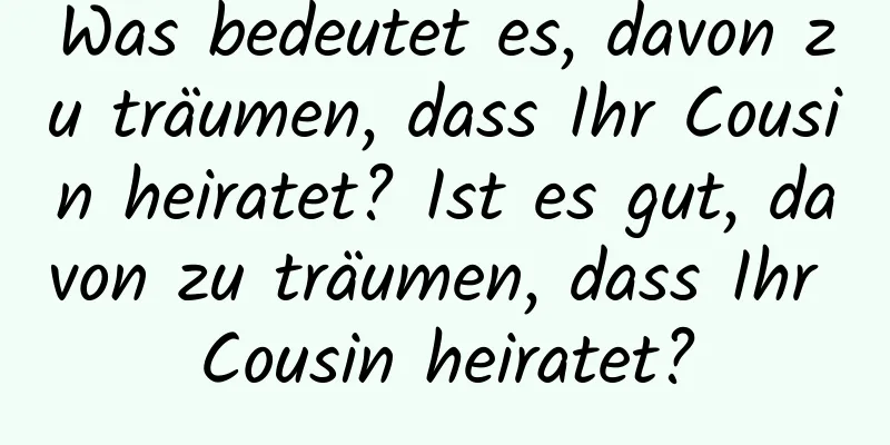 Was bedeutet es, davon zu träumen, dass Ihr Cousin heiratet? Ist es gut, davon zu träumen, dass Ihr Cousin heiratet?