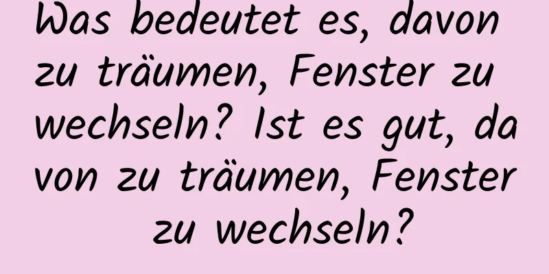 Was bedeutet es, davon zu träumen, Fenster zu wechseln? Ist es gut, davon zu träumen, Fenster zu wechseln?