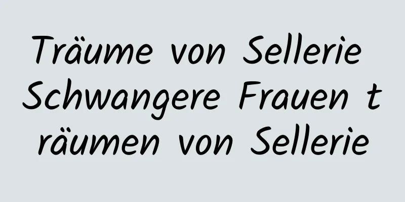 Träume von Sellerie Schwangere Frauen träumen von Sellerie