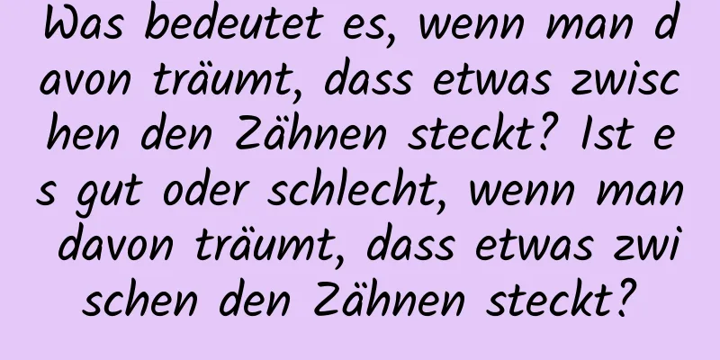 Was bedeutet es, wenn man davon träumt, dass etwas zwischen den Zähnen steckt? Ist es gut oder schlecht, wenn man davon träumt, dass etwas zwischen den Zähnen steckt?