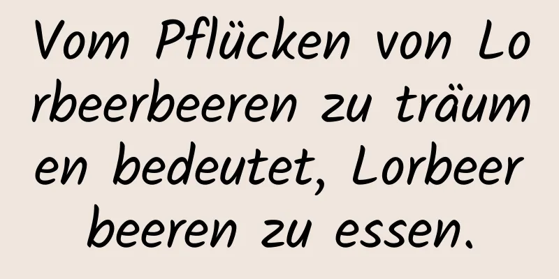 Vom Pflücken von Lorbeerbeeren zu träumen bedeutet, Lorbeerbeeren zu essen.