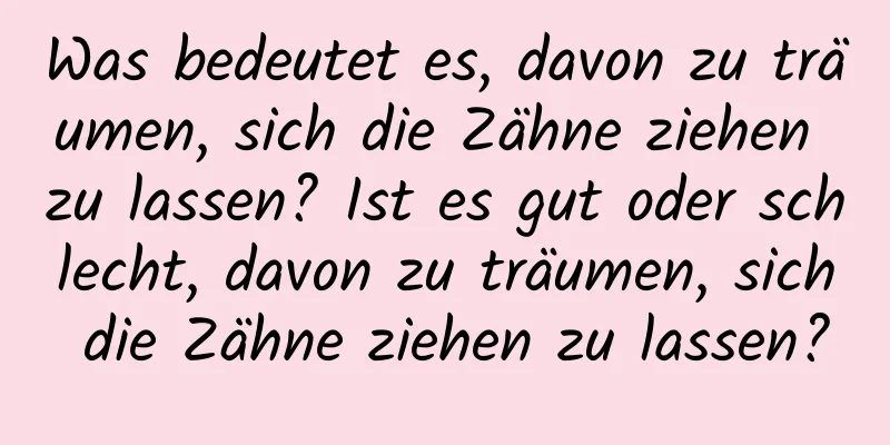 Was bedeutet es, davon zu träumen, sich die Zähne ziehen zu lassen? Ist es gut oder schlecht, davon zu träumen, sich die Zähne ziehen zu lassen?