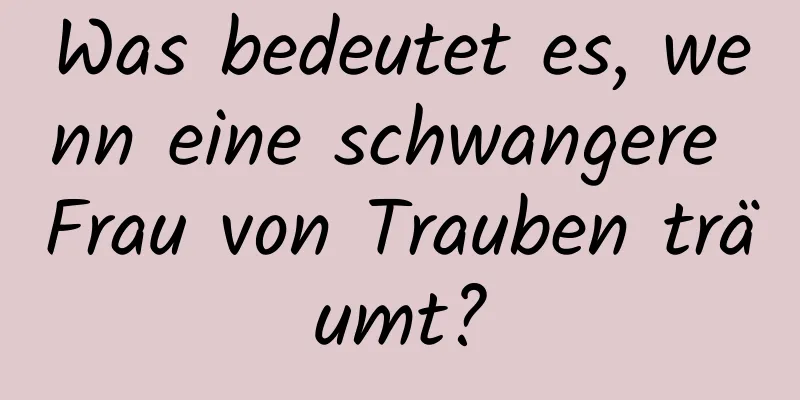 Was bedeutet es, wenn eine schwangere Frau von Trauben träumt?