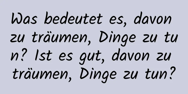 Was bedeutet es, davon zu träumen, Dinge zu tun? Ist es gut, davon zu träumen, Dinge zu tun?